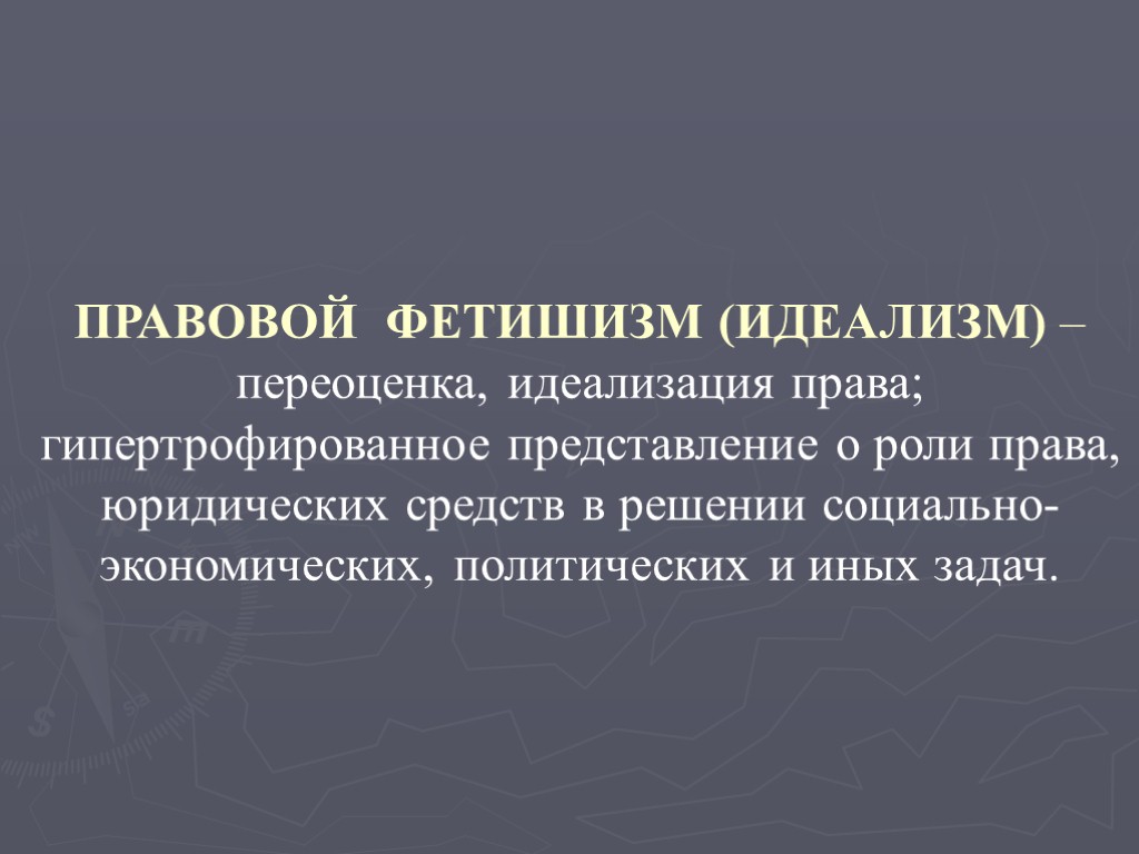 ПРАВОВОЙ ФЕТИШИЗМ (ИДЕАЛИЗМ) – переоценка, идеализация права; гипертрофированное представление о роли права, юридических средств